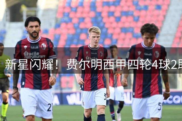 新星闪耀！费尔明西甲四轮4球2助攻 身价飙升至1亿欧元